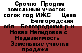 Срочно! Продам земельный участок 20 соток под ИЖС . › Цена ­ 750 000 - Белгородская обл., Белгородский р-н, Новая Нелидовка с. Недвижимость » Земельные участки продажа   . Белгородская обл.